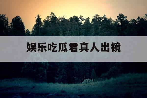 娱乐吃瓜君真人出镜