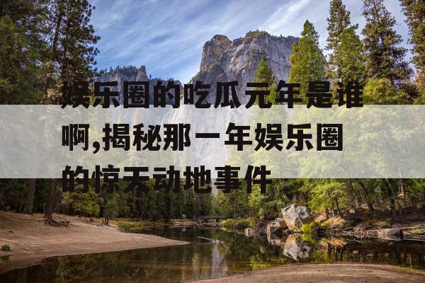 娱乐圈的吃瓜元年是谁啊,揭秘那一年娱乐圈的惊天动地事件