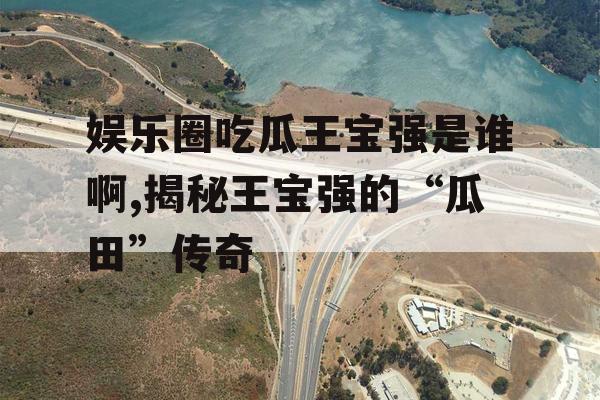 娱乐圈吃瓜王宝强是谁啊,揭秘王宝强的“瓜田”传奇