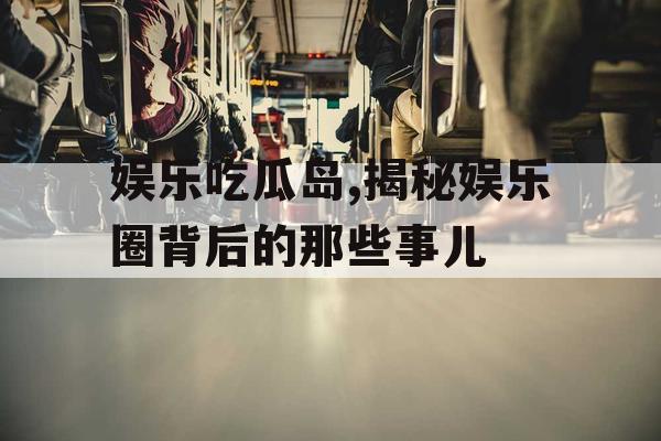 娱乐吃瓜岛,揭秘娱乐圈背后的那些事儿
