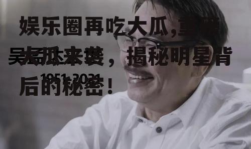 娱乐圈再吃大瓜,重磅大瓜来袭，揭秘明星背后的秘密！