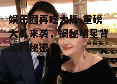 娱乐圈再吃大瓜,重磅大瓜来袭，揭秘明星背后的秘密！