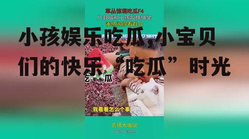小孩娱乐吃瓜,小宝贝们的快乐“吃瓜”时光