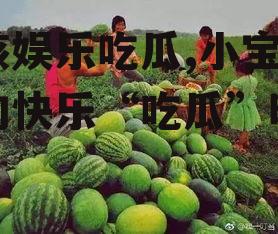 小孩娱乐吃瓜,小宝贝们的快乐“吃瓜”时光