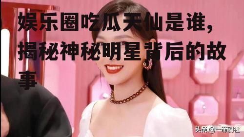 娱乐圈吃瓜天仙是谁,揭秘神秘明星背后的故事
