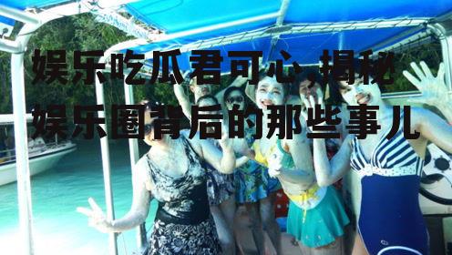 娱乐吃瓜君可心,揭秘娱乐圈背后的那些事儿