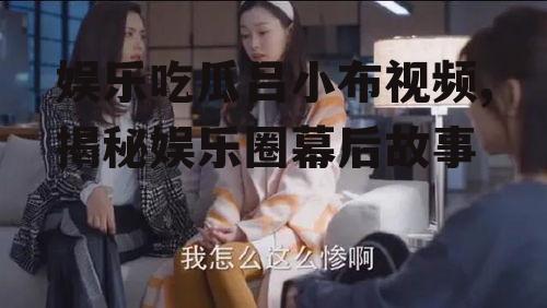娱乐吃瓜吕小布视频,揭秘娱乐圈幕后故事