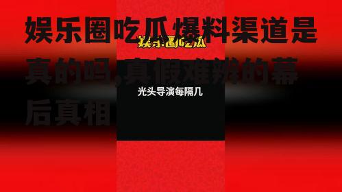 娱乐圈吃瓜爆料渠道是真的吗,真假难辨的幕后真相