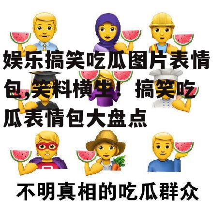 娱乐搞笑吃瓜图片表情包,笑料横生！搞笑吃瓜表情包大盘点