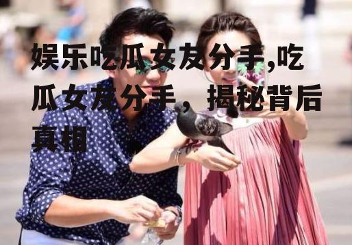娱乐吃瓜女友分手,吃瓜女友分手，揭秘背后真相