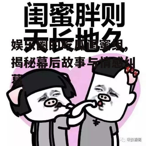 娱乐圈的吃瓜闺蜜组,揭秘幕后故事与情感纠葛
