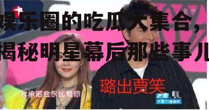 娱乐圈的吃瓜大集合,揭秘明星幕后那些事儿