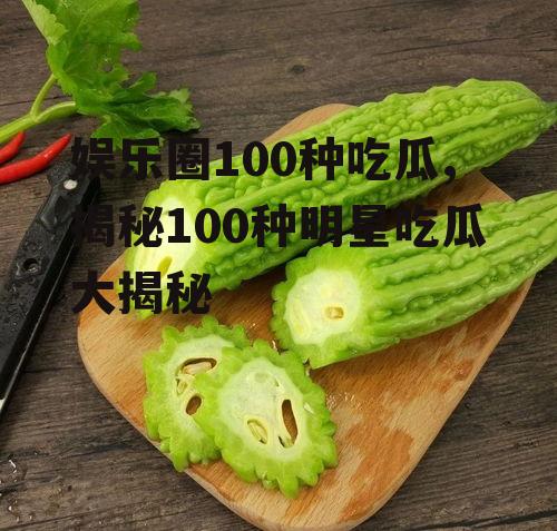 娱乐圈100种吃瓜,揭秘100种明星吃瓜大揭秘