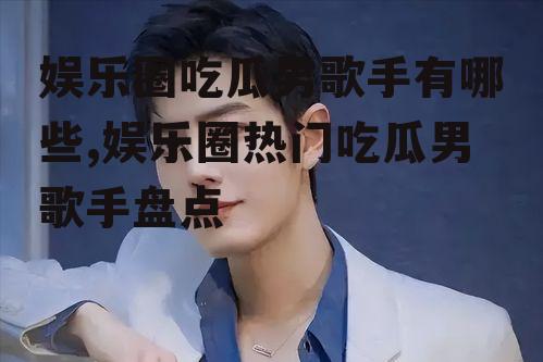 娱乐圈吃瓜男歌手有哪些,娱乐圈热门吃瓜男歌手盘点