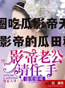娱乐圈吃瓜影帝无弹窗小说,影帝的瓜田秘事