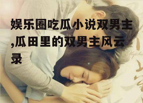 娱乐圈吃瓜小说双男主,瓜田里的双男主风云录