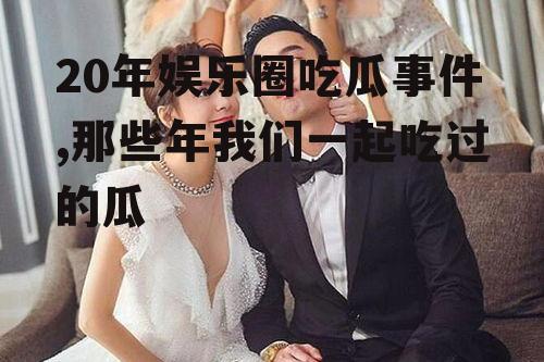 20年娱乐圈吃瓜事件,那些年我们一起吃过的瓜