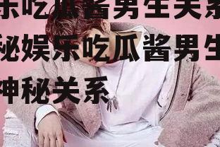 娱乐吃瓜酱男生关系,揭秘娱乐吃瓜酱男生间的神秘关系
