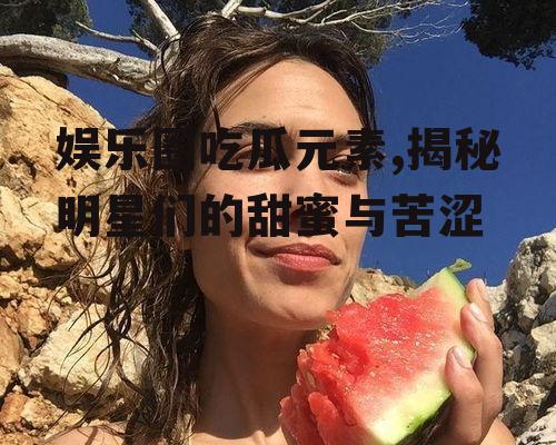 娱乐圈吃瓜元素,揭秘明星们的甜蜜与苦涩