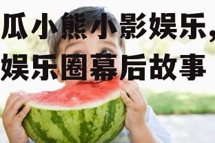 吃瓜小熊小影娱乐,揭秘娱乐圈幕后故事
