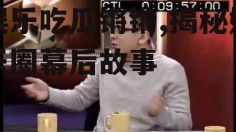 娱乐吃瓜锵锵,揭秘娱乐圈幕后故事