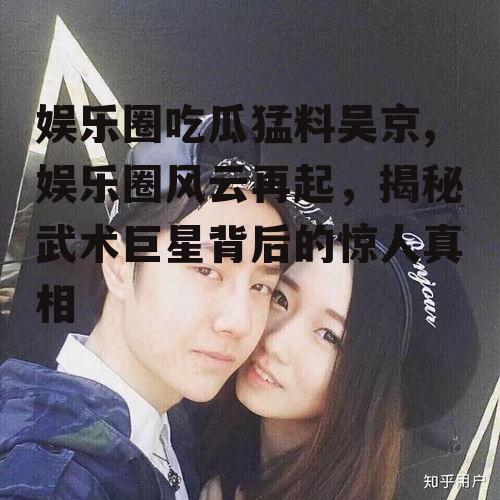 娱乐圈吃瓜猛料吴京,娱乐圈风云再起，揭秘武术巨星背后的惊人真相