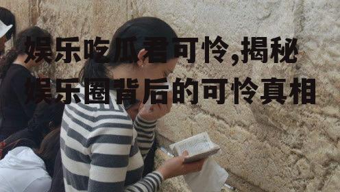 娱乐吃瓜君可怜,揭秘娱乐圈背后的可怜真相