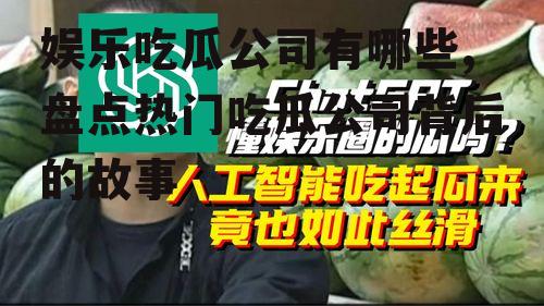 娱乐吃瓜公司有哪些,盘点热门吃瓜公司背后的故事