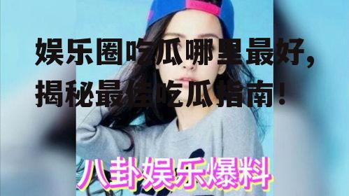 娱乐圈吃瓜哪里最好,揭秘最佳吃瓜指南！