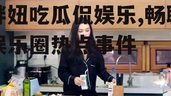 胖妞吃瓜侃娱乐,畅聊娱乐圈热点事件