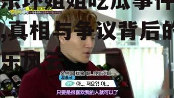 娱乐坏姐姐吃瓜事件真相,真相与争议背后的娱乐风云