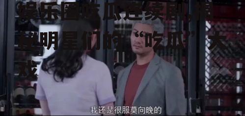 娱乐圈吃瓜连续剧,揭秘明星们的“吃瓜”大戏