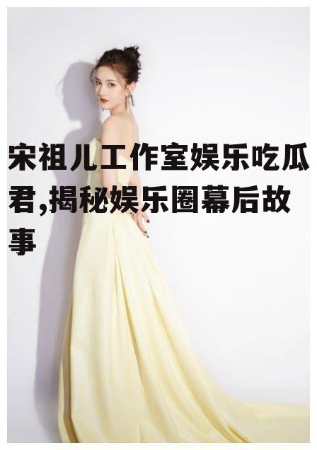 宋祖儿工作室娱乐吃瓜君,揭秘娱乐圈幕后故事