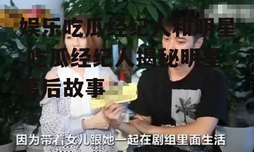 娱乐吃瓜经纪人和明星,吃瓜经纪人揭秘明星幕后故事