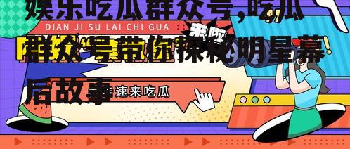 娱乐吃瓜群众号,吃瓜群众号带你探秘明星幕后故事