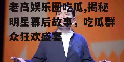 老高娱乐圈吃瓜,揭秘明星幕后故事，吃瓜群众狂欢盛宴