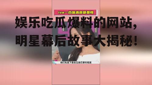 娱乐吃瓜爆料的网站,明星幕后故事大揭秘！