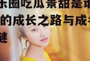 娱乐圈吃瓜景甜是谁啊,她的成长之路与成名之谜