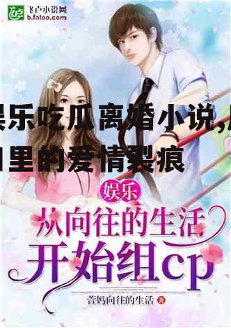 娱乐吃瓜离婚小说,瓜田里的爱情裂痕