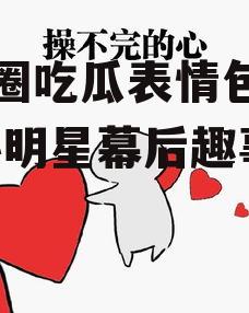 娱乐圈吃瓜表情包动图,揭秘明星幕后趣事