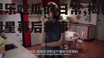 娱乐吃瓜的日常,揭秘明星幕后故事