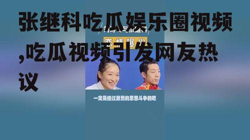 张继科吃瓜娱乐圈视频,吃瓜视频引发网友热议