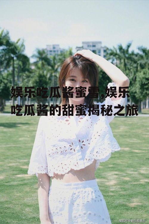 娱乐吃瓜酱蜜雪,娱乐吃瓜酱的甜蜜揭秘之旅