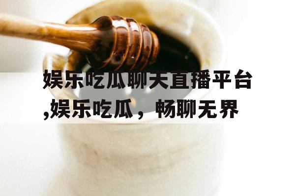 娱乐吃瓜聊天直播平台,娱乐吃瓜，畅聊无界