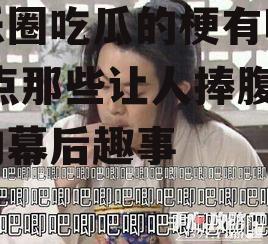 娱乐圈吃瓜的梗有哪些,盘点那些让人捧腹大笑的幕后趣事