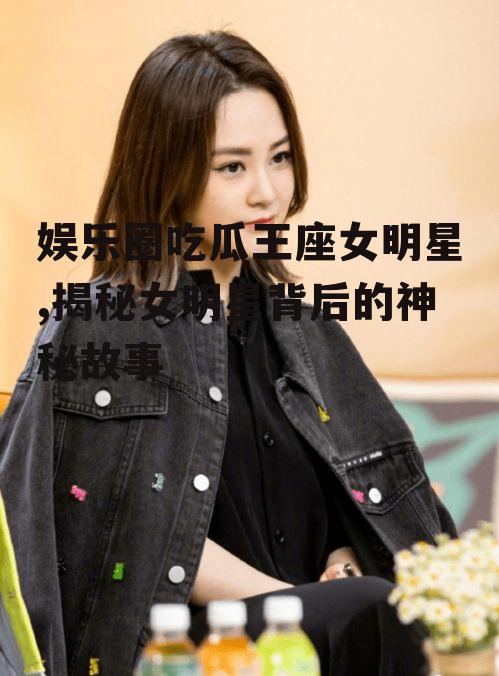 娱乐圈吃瓜王座女明星,揭秘女明星背后的神秘故事