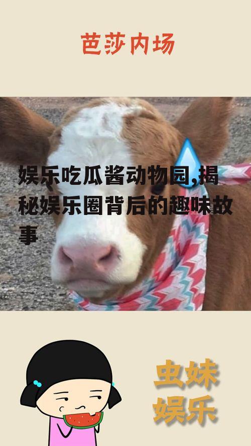 娱乐吃瓜酱动物园,揭秘娱乐圈背后的趣味故事