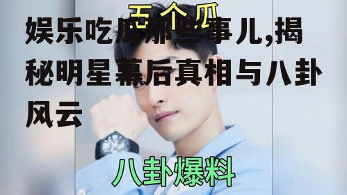 娱乐吃瓜那些事儿,揭秘明星幕后真相与八卦风云