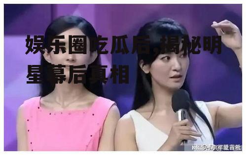 娱乐圈吃瓜后,揭秘明星幕后真相