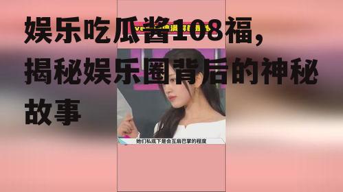 娱乐吃瓜酱108福,揭秘娱乐圈背后的神秘故事